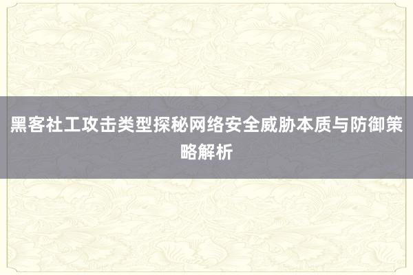 黑客社工攻击类型探秘网络安全威胁本质与防御策略解析