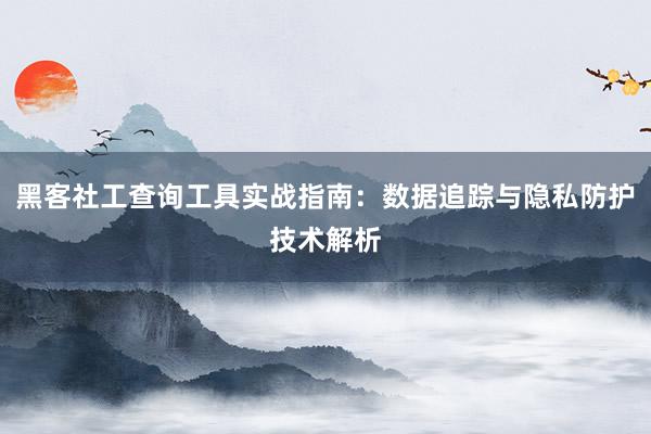 黑客社工查询工具实战指南：数据追踪与隐私防护技术解析
