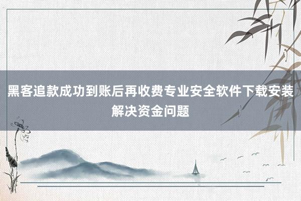 黑客追款成功到账后再收费专业安全软件下载安装解决资金问题