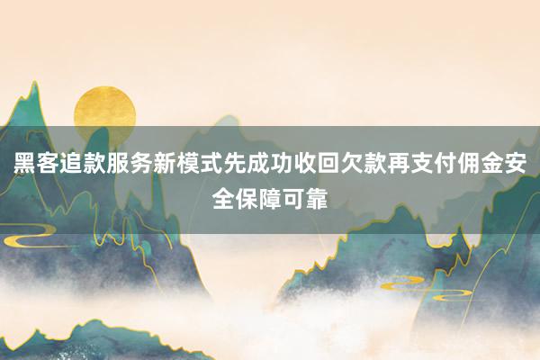 黑客追款服务新模式先成功收回欠款再支付佣金安全保障可靠