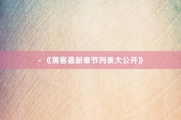 - 《黑客最新章节列表大公开》