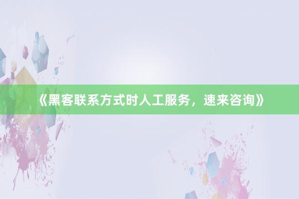 《黑客联系方式时人工服务，速来咨询》