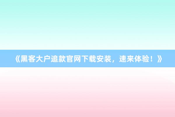 《黑客大户追款官网下载安装，速来体验！》