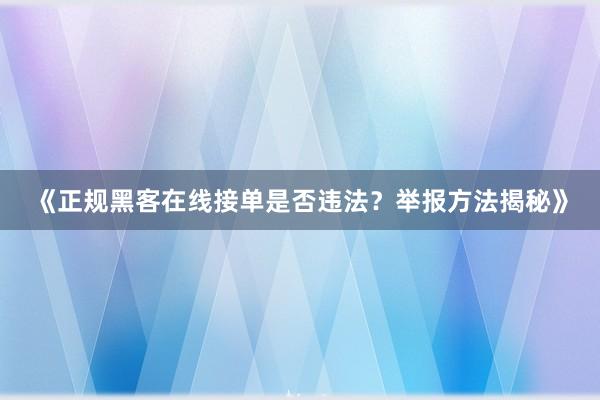 《正规黑客在线接单是否违法？举报方法揭秘》