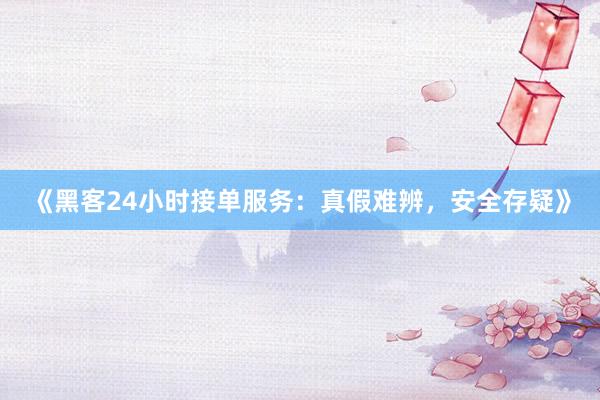 《黑客24小时接单服务：真假难辨，安全存疑》