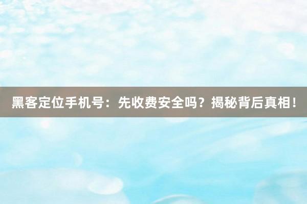 黑客定位手机号：先收费安全吗？揭秘背后真相！