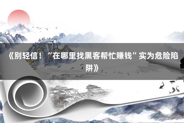 《别轻信！“在哪里找黑客帮忙赚钱”实为危险陷阱》