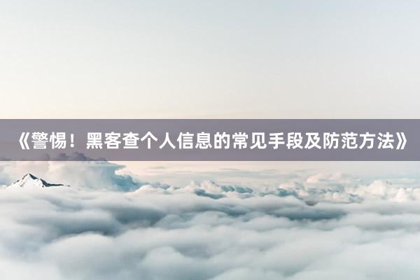 《警惕！黑客查个人信息的常见手段及防范方法》