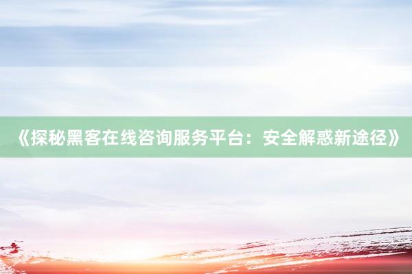 《探秘黑客在线咨询服务平台：安全解惑新途径》