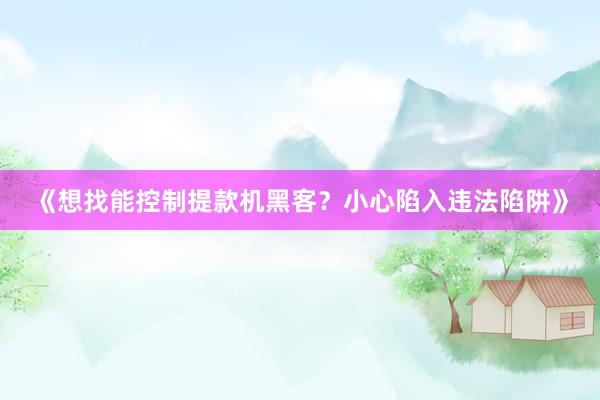《想找能控制提款机黑客？小心陷入违法陷阱》